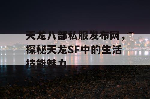 天龙八部私服发布网，探秘天龙SF中的生活技能魅力