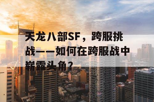 天龙八部SF，跨服挑战——如何在跨服战中崭露头角？