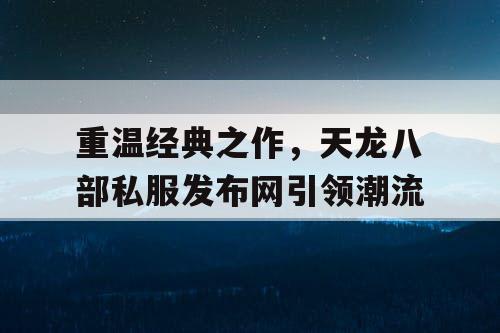 重温经典之作，天龙八部私服发布网引领潮流