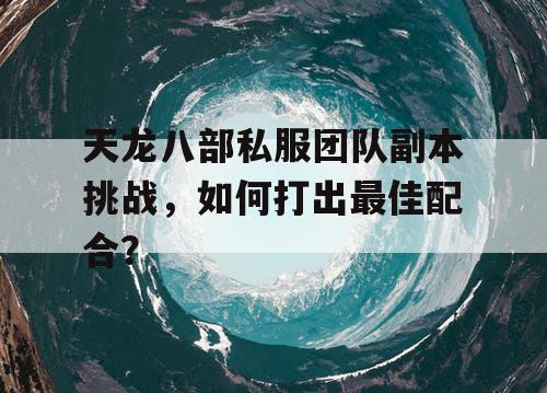 天龙八部私服团队副本挑战，如何打出最佳配合？