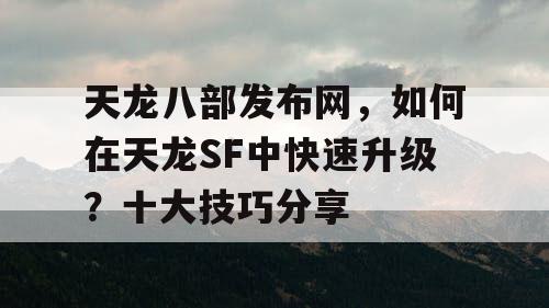 天龙八部发布网，如何在天龙SF中快速升级？十大技巧分享