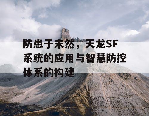 防患于未然，天龙SF系统的应用与智慧防控体系的构建