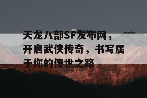 天龙八部SF发布网，开启武侠传奇，书写属于你的传世之路