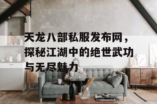 天龙八部私服发布网，探秘江湖中的绝世武功与无尽魅力