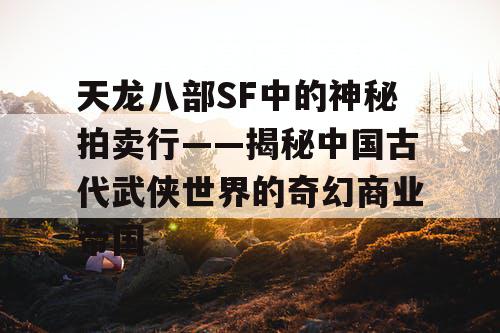 天龙八部SF中的神秘拍卖行——揭秘中国古代武侠世界的奇幻商业帝国