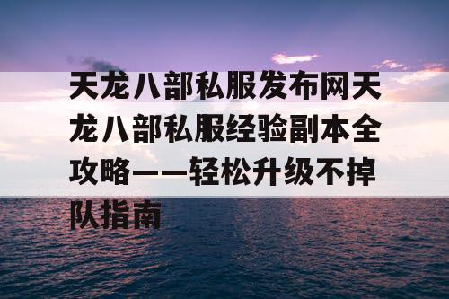 天龙八部私服发布网——经验副本全攻略——轻松升级不掉队指南