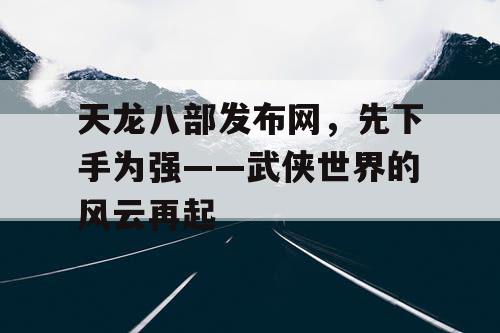 天龙八部发布网，先下手为强——武侠世界的风云再起