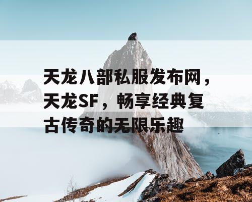 天龙八部私服发布网，天龙SF，畅享经典复古传奇的无限乐趣