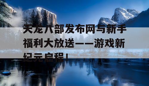 天龙八部发布网与新手福利大放送——游戏新纪元启程！