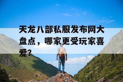 天龙八部私服发布网大盘点，哪家更受玩家喜爱？