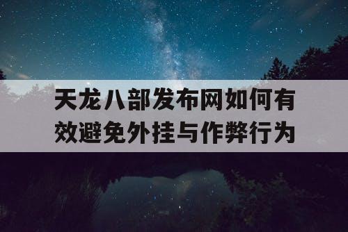 天龙八部发布网如何有效避免外挂与作弊行为