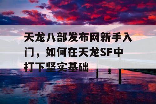 天龙八部发布网新手入门，如何在天龙SF中打下坚实基础