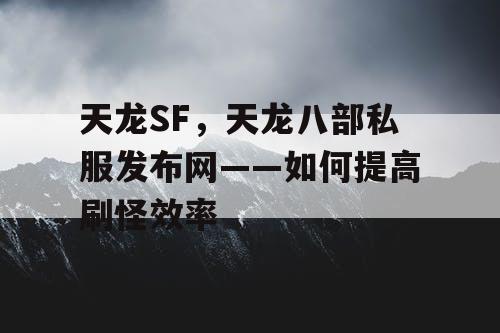 天龙SF，天龙八部私服发布网——如何提高刷怪效率