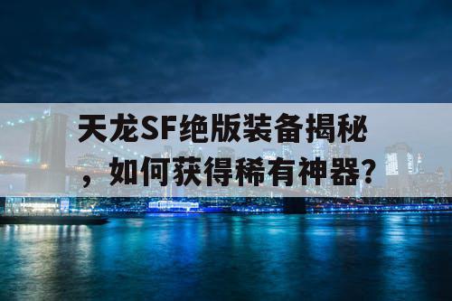 天龙SF绝版装备揭秘，如何获得稀有神器？