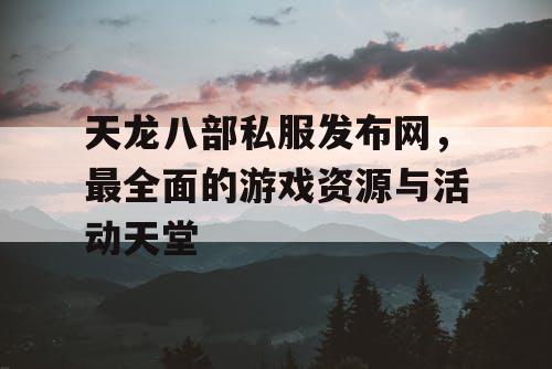 天龙八部私服发布网，最全面的游戏资源与活动天堂