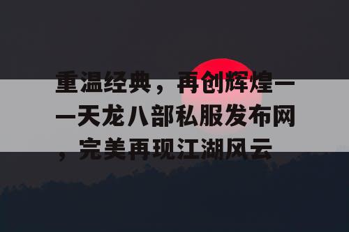 重温经典，再创辉煌——天龙八部私服发布网，完美再现江湖风云