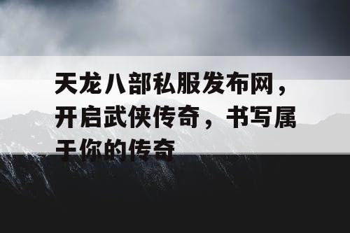 天龙八部私服发布网，开启武侠传奇，书写属于你的传奇