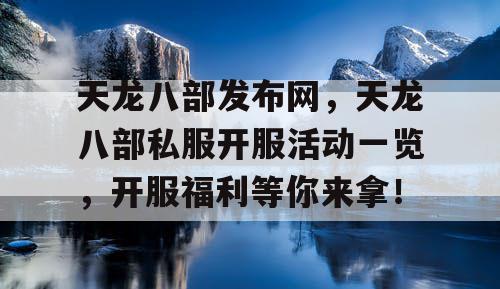 天龙八部发布网，揭秘《天龙八部私服》开服活动盛况，海量福利等你来抢！