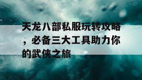 天龙八部私服玩转攻略，必备三大工具助力你的武侠之旅