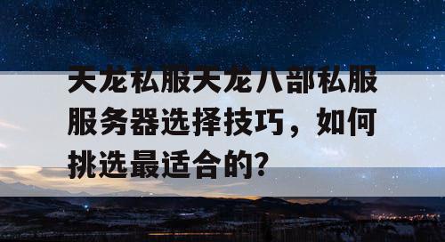 天龙私服天龙八部私服服务器选择技巧，如何挑选最适合的？