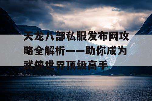 天龙八部私服发布网攻略全解析——助你成为武侠世界顶级高手