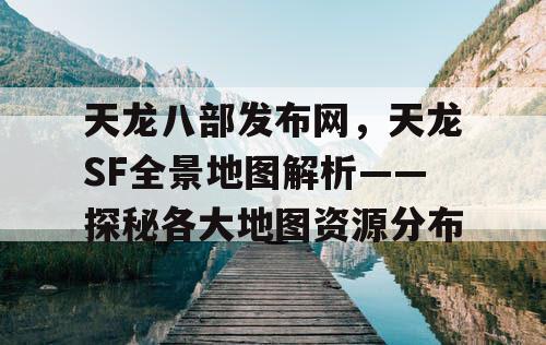 天龙八部发布网，天龙SF全景地图解析——探秘各大地图资源分布