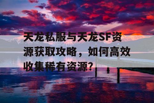 天龙私服与天龙SF资源获取攻略，如何高效收集稀有资源？