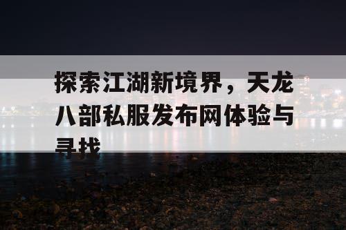 探索江湖新境界，天龙八部私服发布网体验与寻找