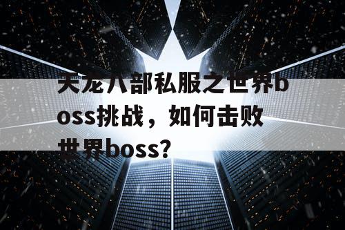 天龙八部私服之世界boss挑战，如何击败世界boss？