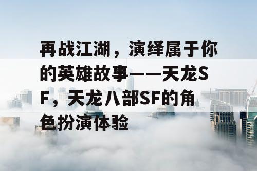 再战江湖，演绎属于你的英雄故事——天龙SF，天龙八部SF的角色扮演体验