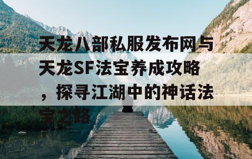 天龙八部私服发布网与天龙SF法宝养成攻略，探寻江湖中的神话法宝之路