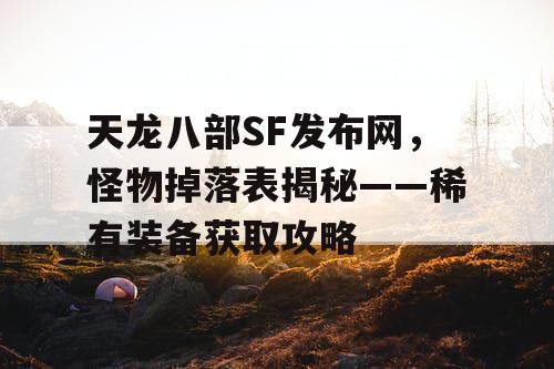 天龙八部SF发布网，怪物掉落表揭秘——稀有装备获取攻略