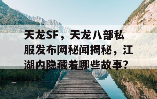 天龙SF，天龙八部私服发布网秘闻揭秘，江湖内隐藏着哪些故事？