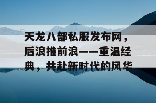 天龙八部私服发布网，后浪推前浪——重温经典，共赴新时代的风华