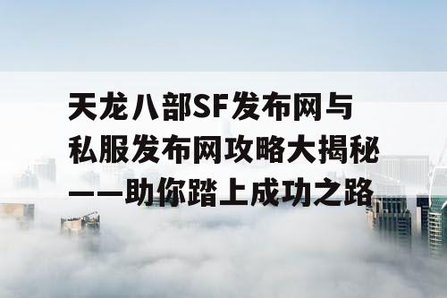 天龙八部SF发布网与私服发布网攻略大揭秘——助你踏上成功之路