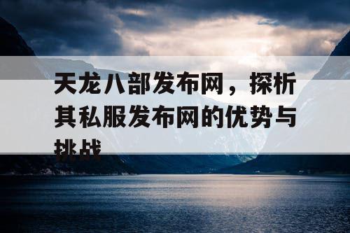 天龙八部发布网，探析其私服发布网的优势与挑战