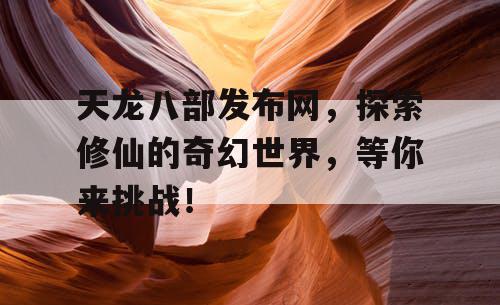 天龙八部发布网，探索修仙的奇幻世界，等你来挑战！