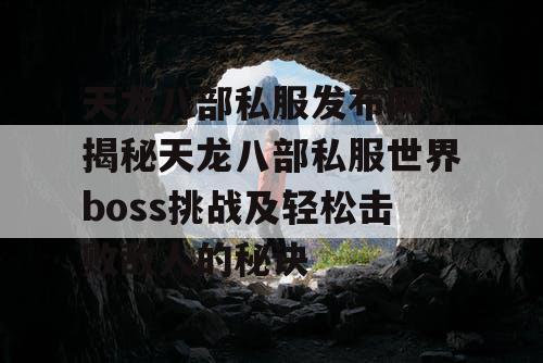 天龙八部私服发布网，揭秘天龙八部私服世界boss挑战及轻松击败敌人的秘诀