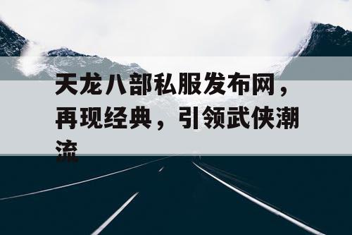 天龙八部私服发布网，再现经典，引领武侠潮流