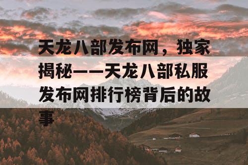 天龙八部发布网，独家揭秘——天龙八部私服发布网排行榜背后的故事