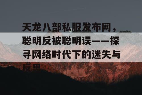 天龙八部私服发布网，聪明反被聪明误——探寻网络时代下的迷失与反思