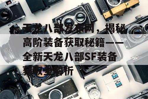 天龙八部发布网，揭秘高阶装备获取秘籍——全新天龙八部SF装备获取全解析