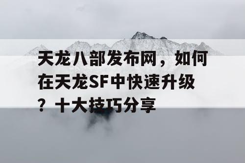 天龙八部发布网，如何在天龙SF中快速升级？十大技巧分享