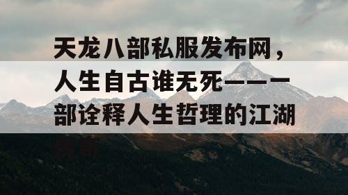 天龙八部私服发布网，人生自古谁无死——一部诠释人生哲理的江湖传奇