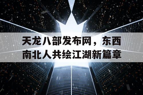 天龙八部发布网，东西南北人共绘江湖新篇章