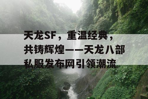 天龙SF，重温经典，共铸辉煌——天龙八部私服发布网引领潮流