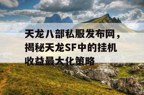 天龙八部私服发布网，揭秘天龙SF中的挂机收益最大化策略