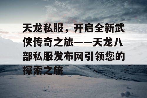 天龙私服，开启全新武侠传奇之旅——天龙八部私服发布网引领您的探索之旅