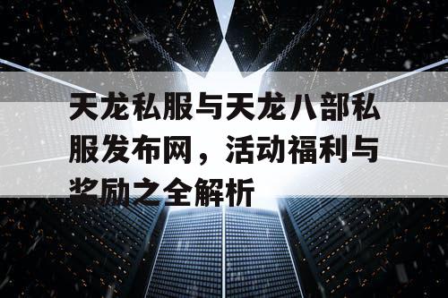 天龙私服与天龙八部私服发布网，活动福利与奖励之全解析