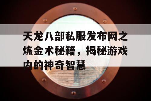 天龙八部私服发布网之炼金术秘籍，揭秘游戏内的神奇智慧